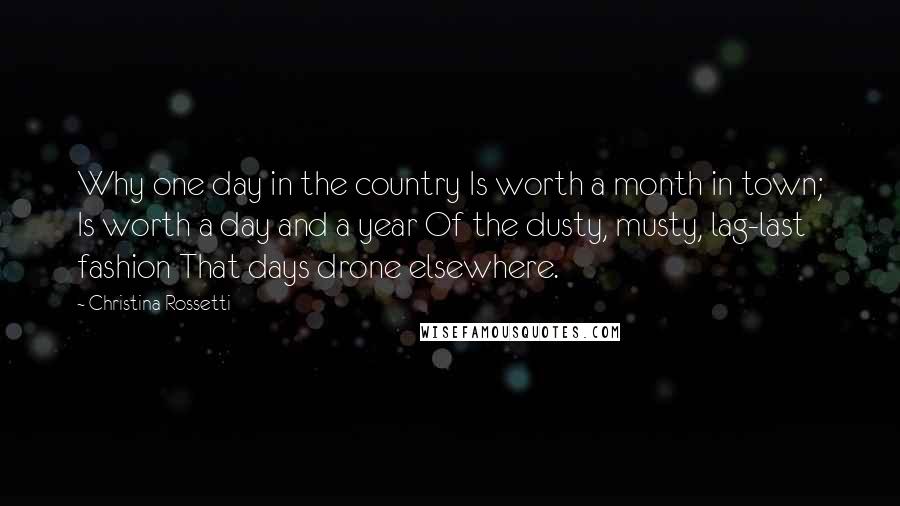 Christina Rossetti Quotes: Why one day in the country Is worth a month in town; Is worth a day and a year Of the dusty, musty, lag-last fashion That days drone elsewhere.