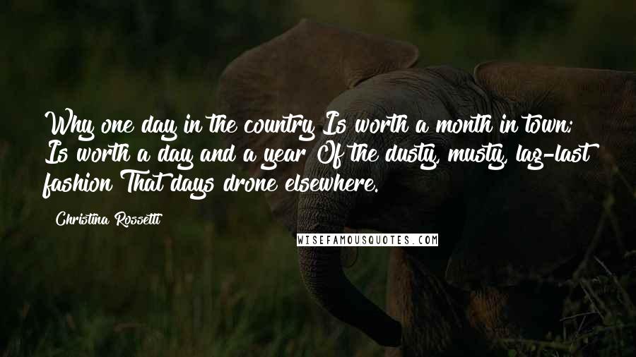 Christina Rossetti Quotes: Why one day in the country Is worth a month in town; Is worth a day and a year Of the dusty, musty, lag-last fashion That days drone elsewhere.