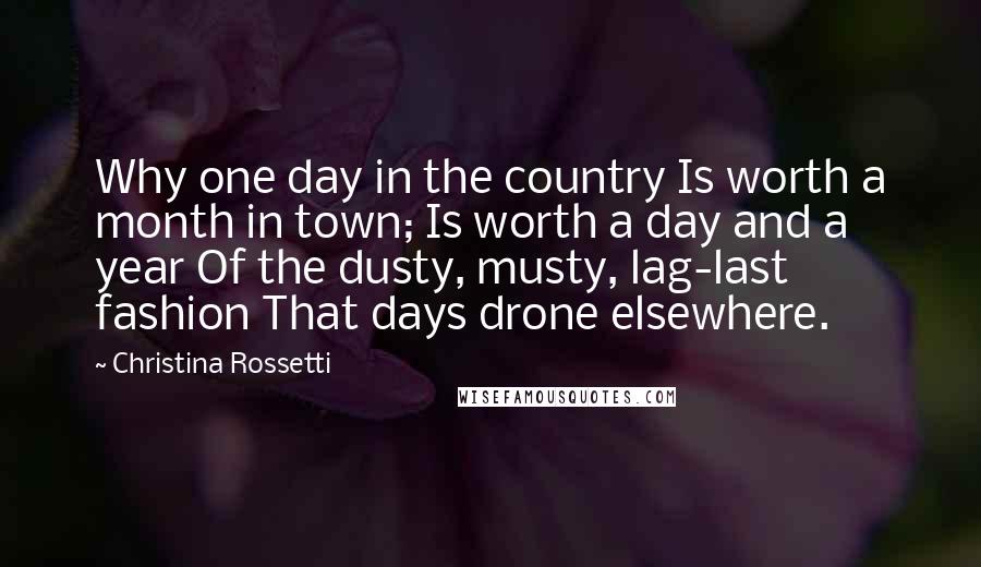 Christina Rossetti Quotes: Why one day in the country Is worth a month in town; Is worth a day and a year Of the dusty, musty, lag-last fashion That days drone elsewhere.