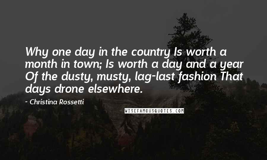 Christina Rossetti Quotes: Why one day in the country Is worth a month in town; Is worth a day and a year Of the dusty, musty, lag-last fashion That days drone elsewhere.