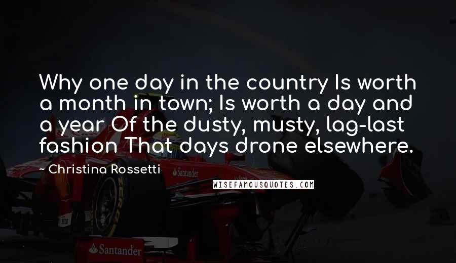 Christina Rossetti Quotes: Why one day in the country Is worth a month in town; Is worth a day and a year Of the dusty, musty, lag-last fashion That days drone elsewhere.