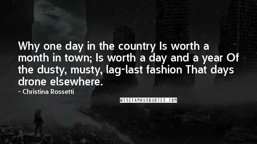 Christina Rossetti Quotes: Why one day in the country Is worth a month in town; Is worth a day and a year Of the dusty, musty, lag-last fashion That days drone elsewhere.