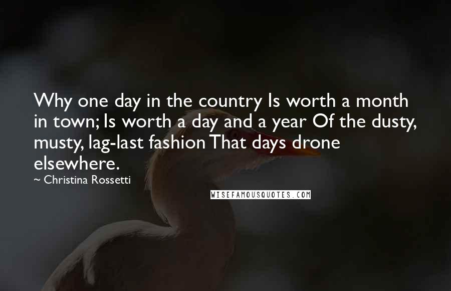 Christina Rossetti Quotes: Why one day in the country Is worth a month in town; Is worth a day and a year Of the dusty, musty, lag-last fashion That days drone elsewhere.