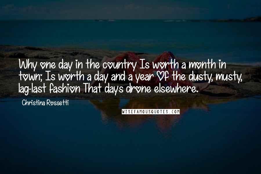 Christina Rossetti Quotes: Why one day in the country Is worth a month in town; Is worth a day and a year Of the dusty, musty, lag-last fashion That days drone elsewhere.