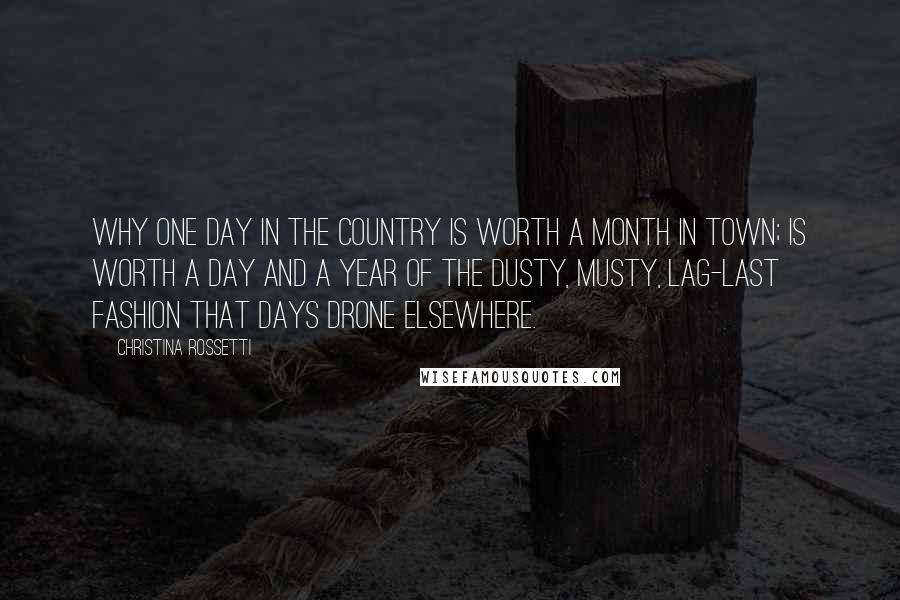 Christina Rossetti Quotes: Why one day in the country Is worth a month in town; Is worth a day and a year Of the dusty, musty, lag-last fashion That days drone elsewhere.