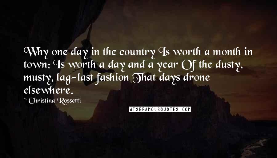 Christina Rossetti Quotes: Why one day in the country Is worth a month in town; Is worth a day and a year Of the dusty, musty, lag-last fashion That days drone elsewhere.