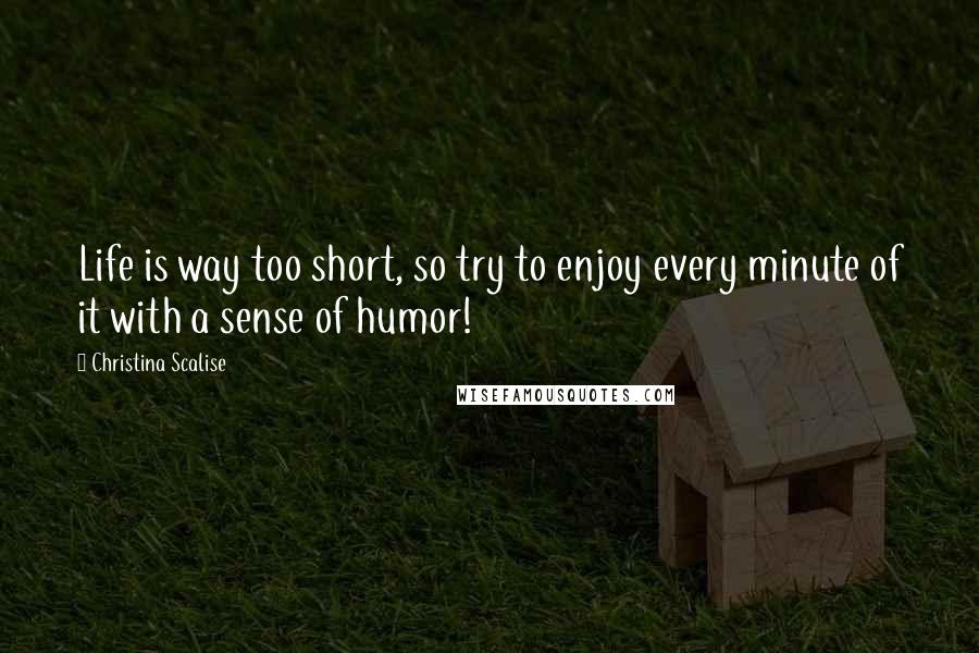 Christina Scalise Quotes: Life is way too short, so try to enjoy every minute of it with a sense of humor!
