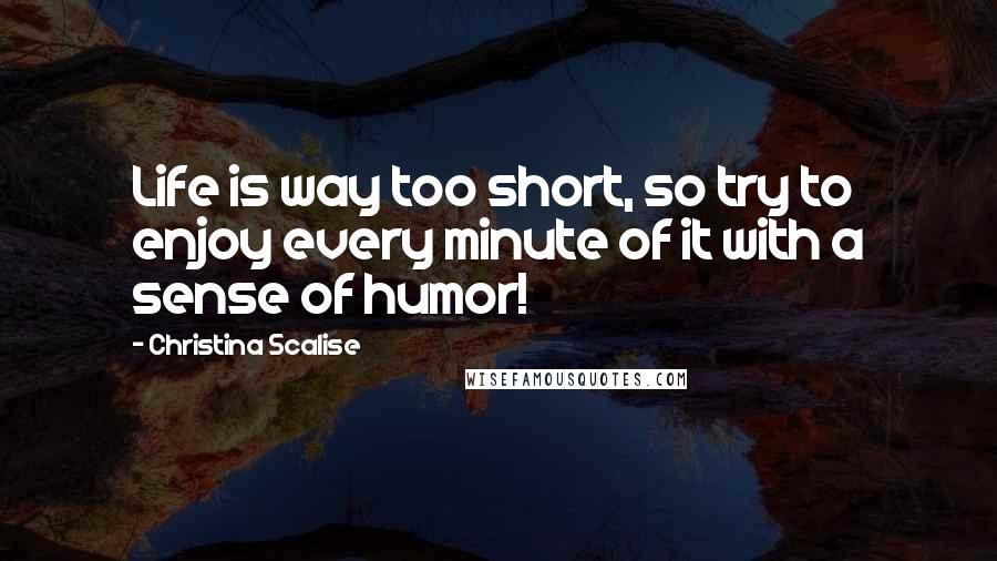 Christina Scalise Quotes: Life is way too short, so try to enjoy every minute of it with a sense of humor!