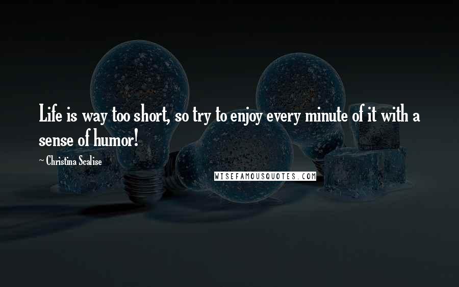 Christina Scalise Quotes: Life is way too short, so try to enjoy every minute of it with a sense of humor!