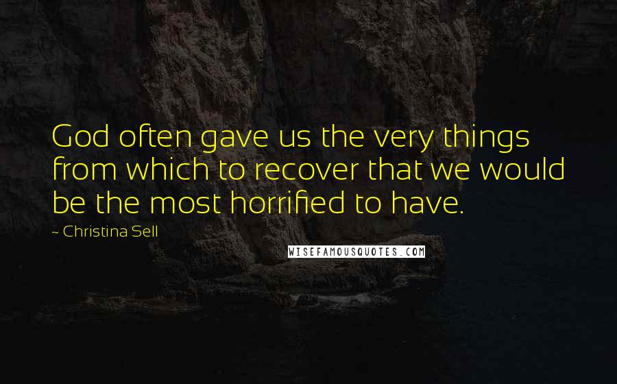 Christina Sell Quotes: God often gave us the very things from which to recover that we would be the most horrified to have.