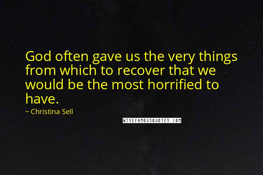 Christina Sell Quotes: God often gave us the very things from which to recover that we would be the most horrified to have.