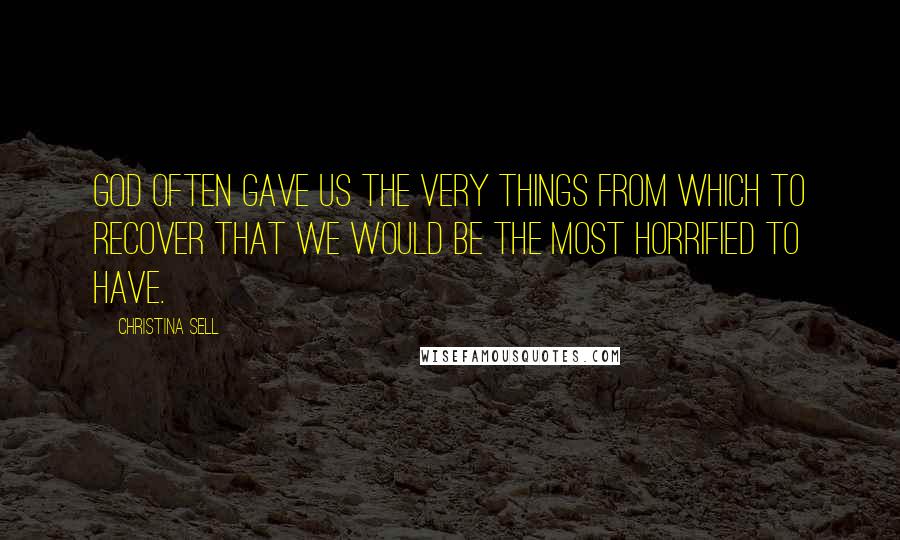 Christina Sell Quotes: God often gave us the very things from which to recover that we would be the most horrified to have.