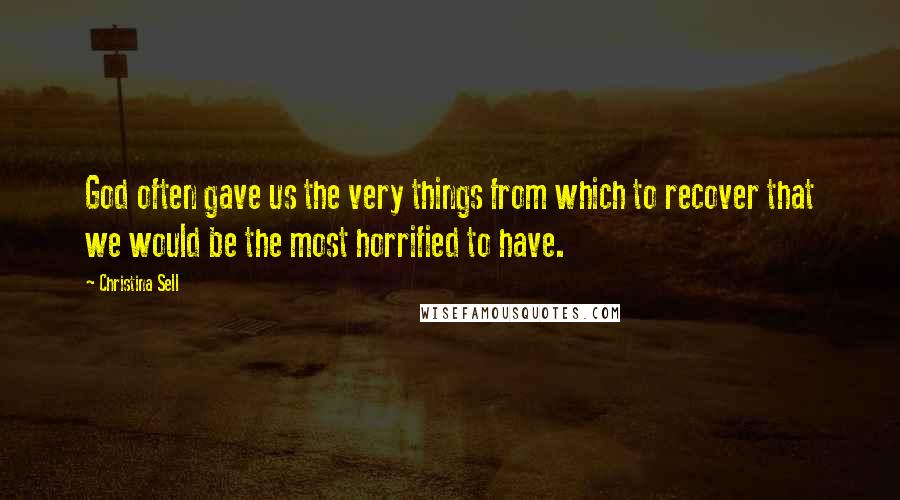 Christina Sell Quotes: God often gave us the very things from which to recover that we would be the most horrified to have.