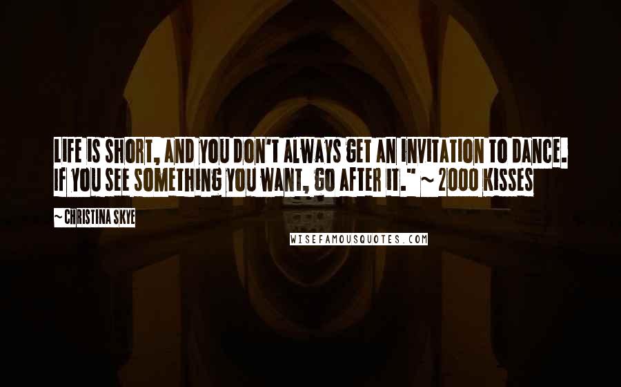 Christina Skye Quotes: Life is short, and you don't always get an invitation to dance. If you see something you want, go after it." ~ 2000 Kisses