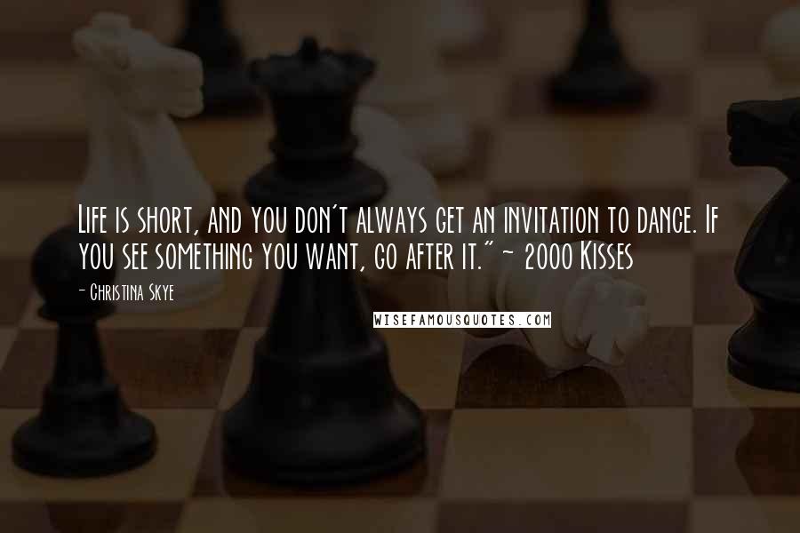 Christina Skye Quotes: Life is short, and you don't always get an invitation to dance. If you see something you want, go after it." ~ 2000 Kisses