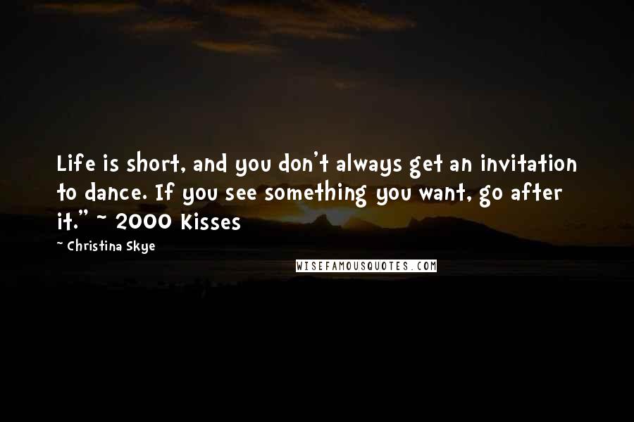 Christina Skye Quotes: Life is short, and you don't always get an invitation to dance. If you see something you want, go after it." ~ 2000 Kisses