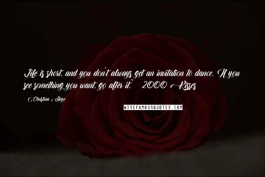 Christina Skye Quotes: Life is short, and you don't always get an invitation to dance. If you see something you want, go after it." ~ 2000 Kisses