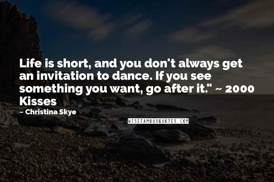 Christina Skye Quotes: Life is short, and you don't always get an invitation to dance. If you see something you want, go after it." ~ 2000 Kisses