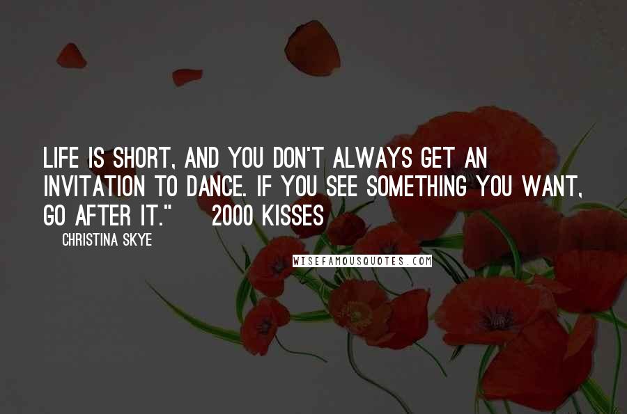 Christina Skye Quotes: Life is short, and you don't always get an invitation to dance. If you see something you want, go after it." ~ 2000 Kisses