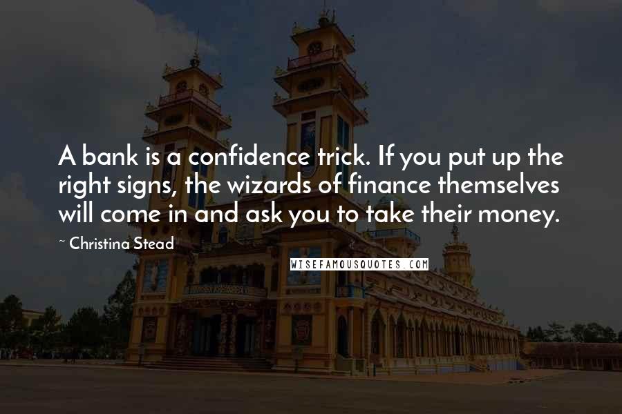 Christina Stead Quotes: A bank is a confidence trick. If you put up the right signs, the wizards of finance themselves will come in and ask you to take their money.