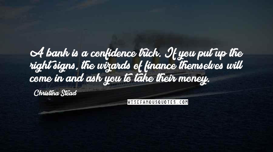 Christina Stead Quotes: A bank is a confidence trick. If you put up the right signs, the wizards of finance themselves will come in and ask you to take their money.