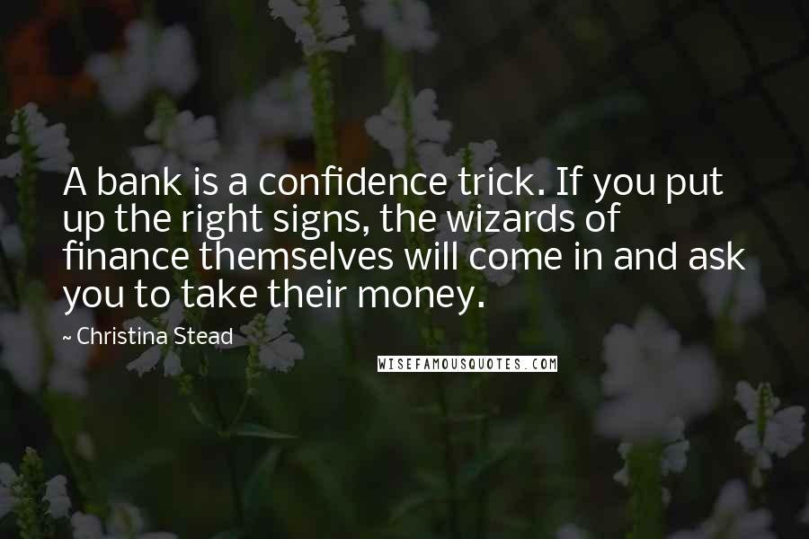 Christina Stead Quotes: A bank is a confidence trick. If you put up the right signs, the wizards of finance themselves will come in and ask you to take their money.