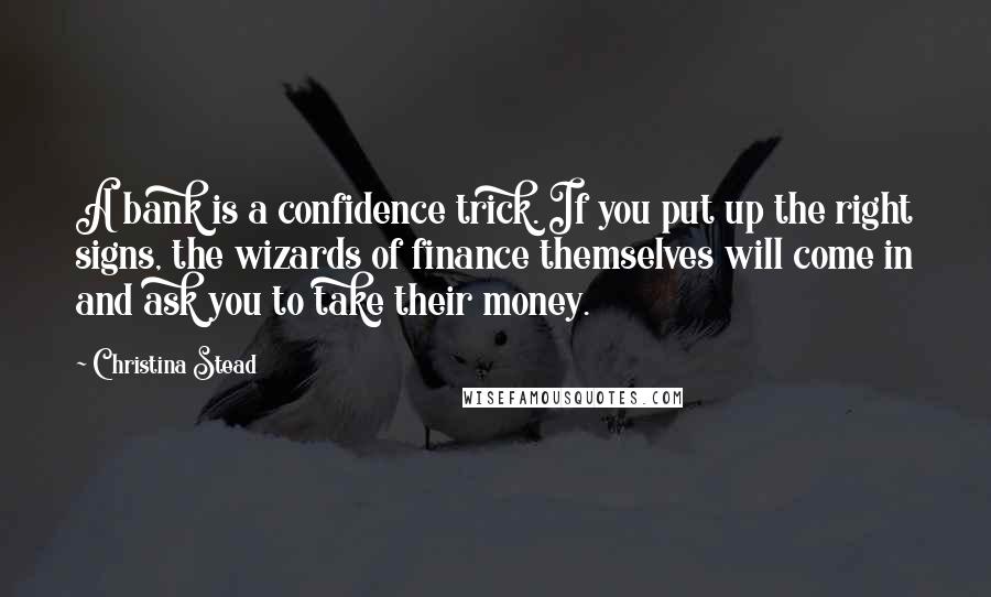 Christina Stead Quotes: A bank is a confidence trick. If you put up the right signs, the wizards of finance themselves will come in and ask you to take their money.