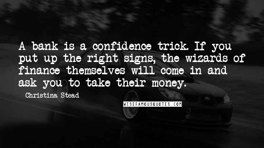 Christina Stead Quotes: A bank is a confidence trick. If you put up the right signs, the wizards of finance themselves will come in and ask you to take their money.