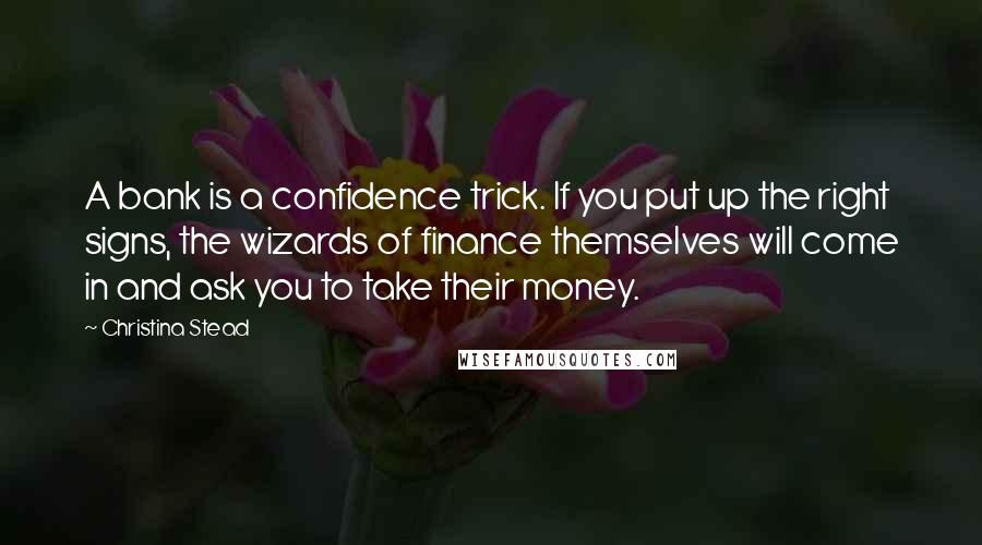 Christina Stead Quotes: A bank is a confidence trick. If you put up the right signs, the wizards of finance themselves will come in and ask you to take their money.