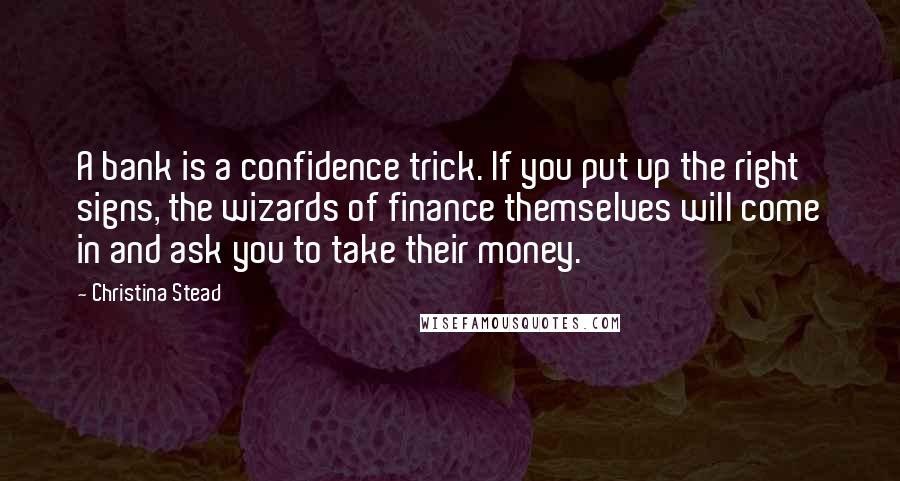 Christina Stead Quotes: A bank is a confidence trick. If you put up the right signs, the wizards of finance themselves will come in and ask you to take their money.