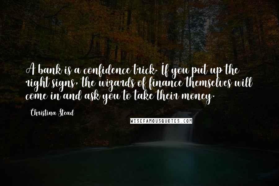 Christina Stead Quotes: A bank is a confidence trick. If you put up the right signs, the wizards of finance themselves will come in and ask you to take their money.