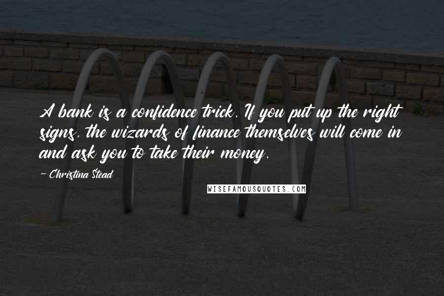 Christina Stead Quotes: A bank is a confidence trick. If you put up the right signs, the wizards of finance themselves will come in and ask you to take their money.