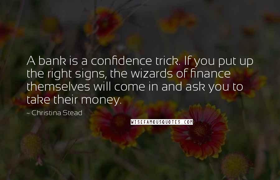 Christina Stead Quotes: A bank is a confidence trick. If you put up the right signs, the wizards of finance themselves will come in and ask you to take their money.