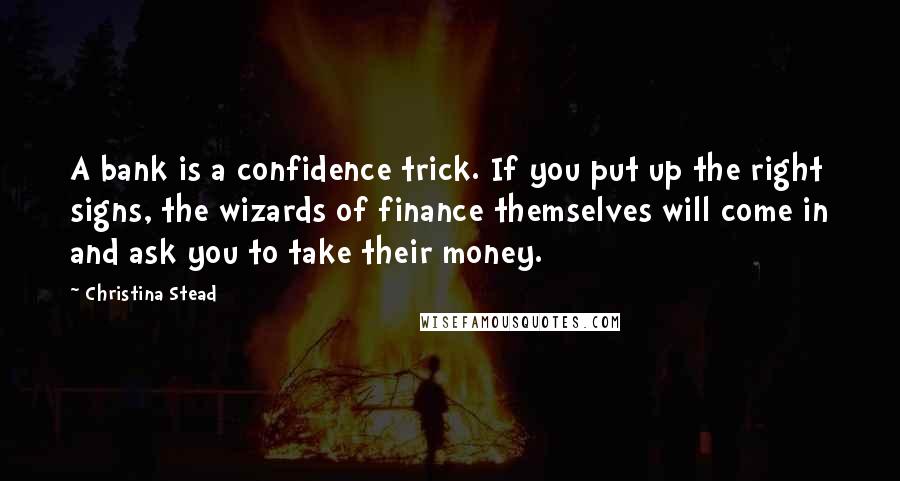 Christina Stead Quotes: A bank is a confidence trick. If you put up the right signs, the wizards of finance themselves will come in and ask you to take their money.