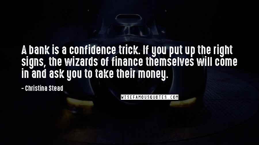 Christina Stead Quotes: A bank is a confidence trick. If you put up the right signs, the wizards of finance themselves will come in and ask you to take their money.