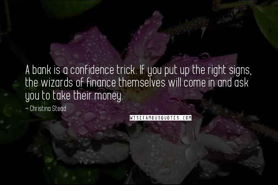 Christina Stead Quotes: A bank is a confidence trick. If you put up the right signs, the wizards of finance themselves will come in and ask you to take their money.