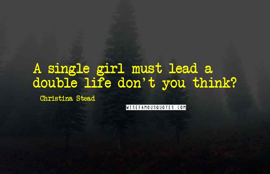 Christina Stead Quotes: A single girl must lead a double life don't you think?