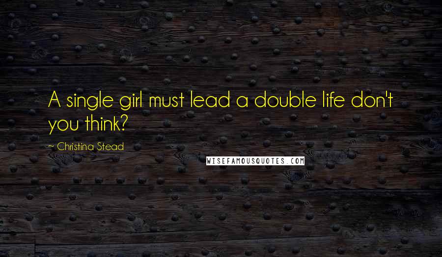 Christina Stead Quotes: A single girl must lead a double life don't you think?