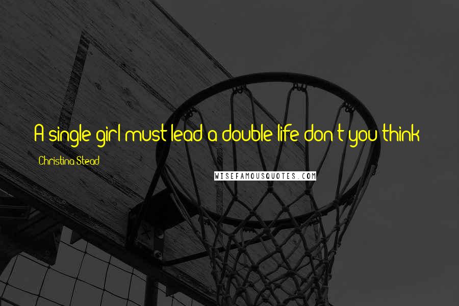 Christina Stead Quotes: A single girl must lead a double life don't you think?