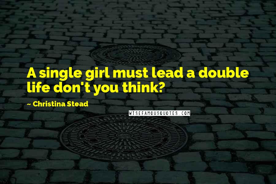 Christina Stead Quotes: A single girl must lead a double life don't you think?