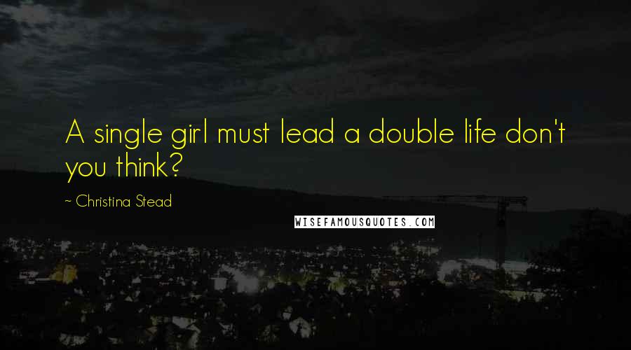 Christina Stead Quotes: A single girl must lead a double life don't you think?