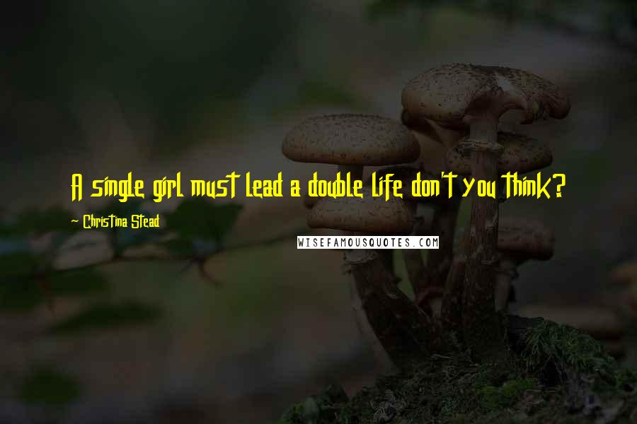 Christina Stead Quotes: A single girl must lead a double life don't you think?