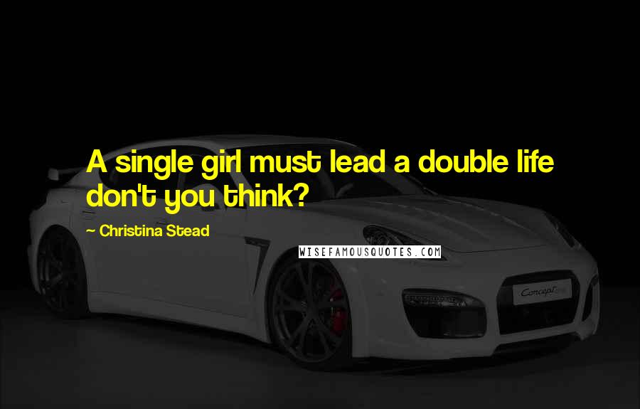 Christina Stead Quotes: A single girl must lead a double life don't you think?