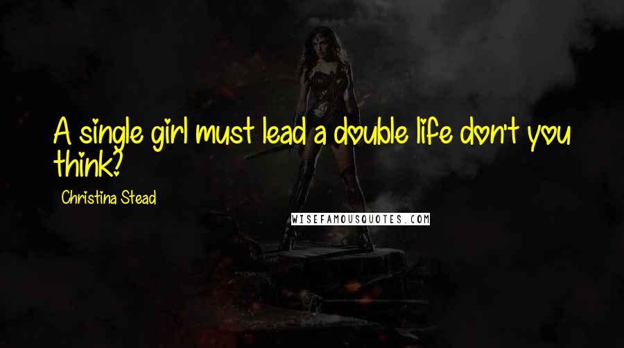 Christina Stead Quotes: A single girl must lead a double life don't you think?