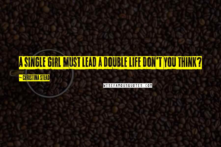 Christina Stead Quotes: A single girl must lead a double life don't you think?