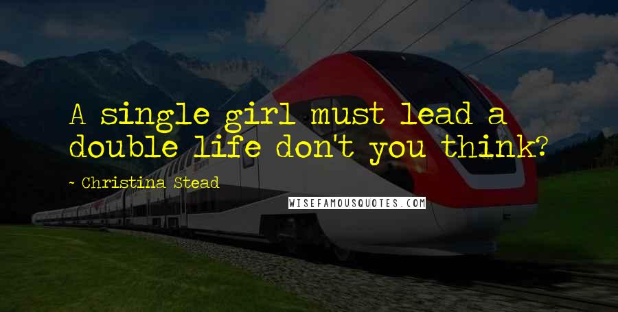 Christina Stead Quotes: A single girl must lead a double life don't you think?