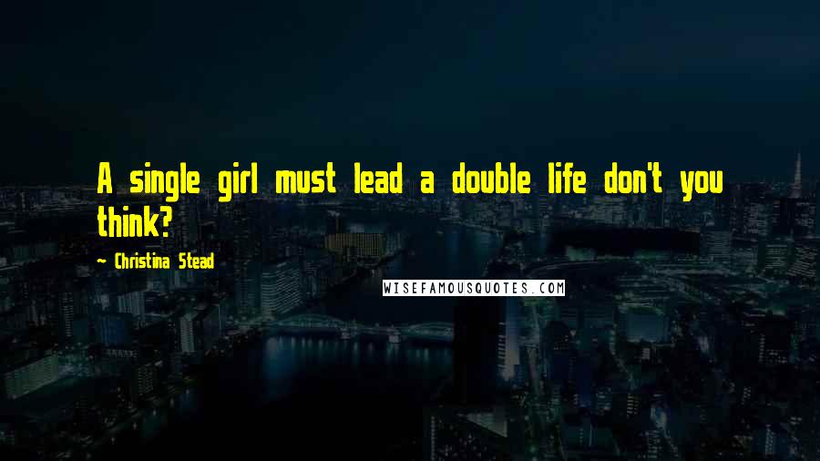 Christina Stead Quotes: A single girl must lead a double life don't you think?