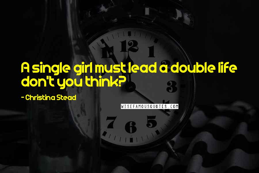 Christina Stead Quotes: A single girl must lead a double life don't you think?