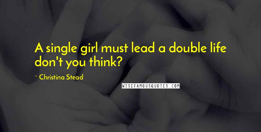 Christina Stead Quotes: A single girl must lead a double life don't you think?