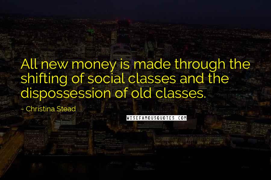 Christina Stead Quotes: All new money is made through the shifting of social classes and the dispossession of old classes.